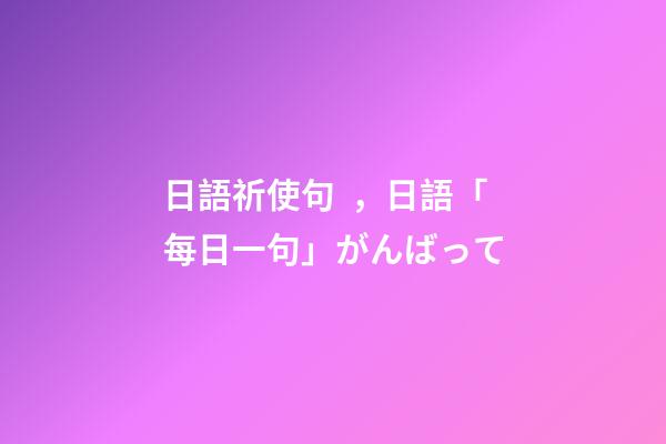 日語祈使句，日語「每日一句」がんばって-第1張-觀點-玄機派